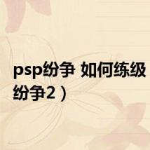 psp纷争 如何练级(psp纷争2)