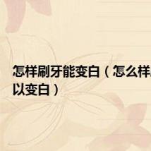 怎样刷牙能变白(怎么样刷牙可以变白)