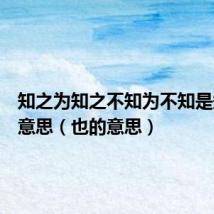 知之为知之不知为不知是知也的意思(也的意思)