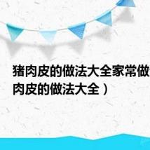 猪肉皮的做法大全家常做法(猪肉皮的做法大全)