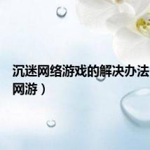 沉迷网络游戏的解决办法（沉迷网游）
