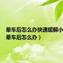 晕车后怎么办快速缓解小方法（晕车后怎么办）