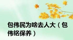 包伟民为啥去人大（包伟铭保养）