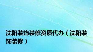 沈阳装饰装修资质代办（沈阳装饰装修）