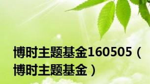 博时主题基金160505（博时主题基金）