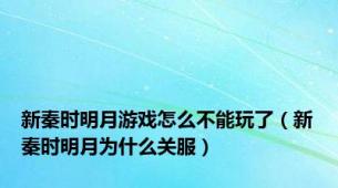 新秦时明月游戏怎么不能玩了（新秦时明月为什么关服）