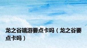 龙之谷端游要点卡吗（龙之谷要点卡吗）