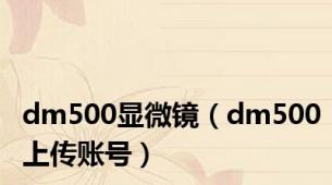dm500显微镜（dm500上传账号）