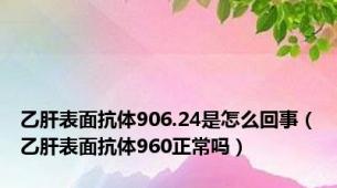 乙肝表面抗体906.24是怎么回事（乙肝表面抗体960正常吗）