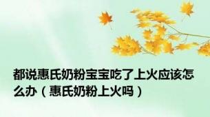 都说惠氏奶粉宝宝吃了上火应该怎么办（惠氏奶粉上火吗）