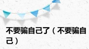 不要骗自己了（不要骗自己）