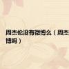 周杰伦没有微博么（周杰伦有微博吗）
