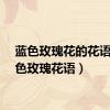 蓝色玫瑰花的花语（红色玫瑰花语）