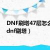 DNF刷塔47层怎么过（dnf刷塔）