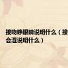 接吻睁眼睛说明什么（接吻下面会湿说明什么）