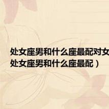 处女座男和什么座最配对女朋友(处女座男和什么座最配)