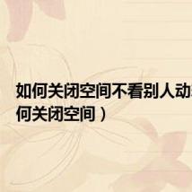 如何关闭空间不看别人动态(如何关闭空间)