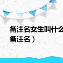 备注名女生叫什么好（备注名）