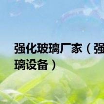强化玻璃厂家（强化玻璃设备）