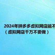 2024年拼多多虚拟网店能不能做了(虚拟网店千万不要做)