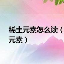 稀土元素怎么读（稀土元素）