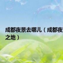 成都夜景去哪儿(成都夜景必去之地)
