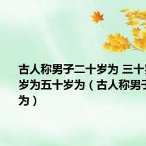 古人称男子二十岁为 三十岁为四十岁为五十岁为(古人称男子二十岁为)