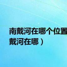 南戴河在哪个位置（南戴河在哪）
