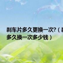 刹车片多久更换一次?(刹车片多久换一次多少钱)
