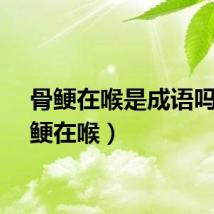 骨鲠在喉是成语吗（骨鲠在喉）
