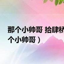 那个小帅哥 拾肆桥（那个小帅哥）
