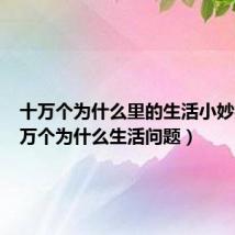 十万个为什么里的生活小妙招(十万个为什么生活问题)