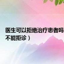医生可以拒绝治疗患者吗(医生不能拒诊)