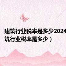 建筑行业税率是多少2024年(建筑行业税率是多少)