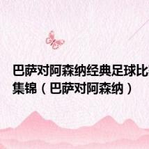 巴萨对阿森纳经典足球比赛视频集锦(巴萨对阿森纳)