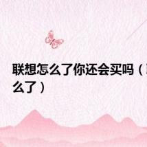 联想怎么了你还会买吗（联想怎么了）