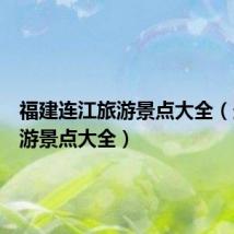 福建连江旅游景点大全(连江旅游景点大全)
