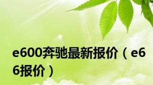 e600奔驰最新报价（e66报价）