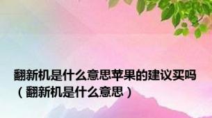 翻新机是什么意思苹果的建议买吗（翻新机是什么意思）
