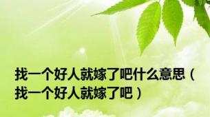 找一个好人就嫁了吧什么意思（找一个好人就嫁了吧）