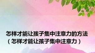 怎样才能让孩子集中注意力的方法（怎样才能让孩子集中注意力）