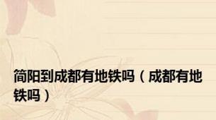 简阳到成都有地铁吗（成都有地铁吗）