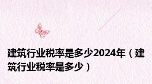 建筑行业税率是多少2024年（建筑行业税率是多少）
