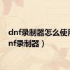 dnf录制器怎么使用（dnf录制器）