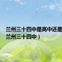 兰州三十四中是高中还是初中(兰州三十四中)
