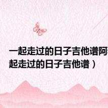 一起走过的日子吉他谱阿看(一起走过的日子吉他谱)