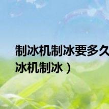 制冰机制冰要多久（制冰机制冰）