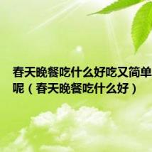 春天晚餐吃什么好吃又简单又营养呢(春天晚餐吃什么好)