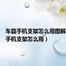 车载手机支架怎么用图解(车载手机支架怎么用)
