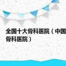 全国十大骨科医院（中国最好的骨科医院）